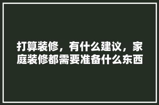 打算装修，有什么建议，家庭装修都需要准备什么东西。 打算装修，有什么建议，家庭装修都需要准备什么东西。 二手房