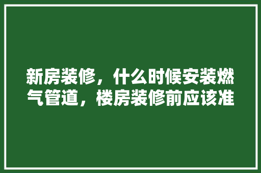 新房装修，什么时候安装燃气管道，楼房装修前应该准备什么东西。 新房装修，什么时候安装燃气管道，楼房装修前应该准备什么东西。 家居设计