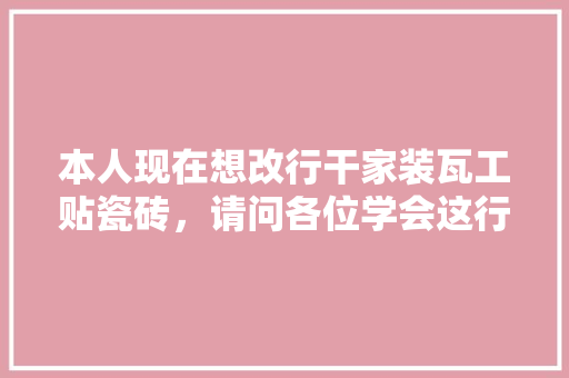 本人现在想改行干家装瓦工贴瓷砖，请问各位学会这行好找事情干吗？收入怎么样，装修先准备什么工作好找一点。 本人现在想改行干家装瓦工贴瓷砖，请问各位学会这行好找事情干吗？收入怎么样，装修先准备什么工作好找一点。 二手房