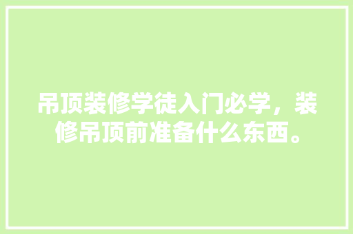 吊顶装修学徒入门必学，装修吊顶前准备什么东西。 吊顶装修学徒入门必学，装修吊顶前准备什么东西。 二手房