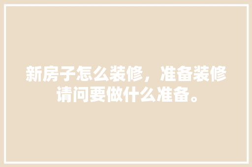 新房子怎么装修，准备装修请问要做什么准备。 新房子怎么装修，准备装修请问要做什么准备。 装修知识