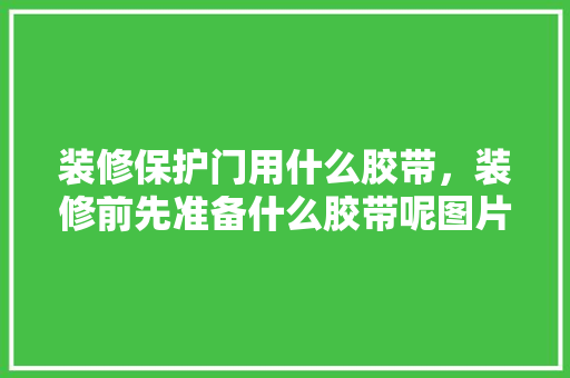 装修保护门用什么胶带，装修前先准备什么胶带呢图片。 装修保护门用什么胶带，装修前先准备什么胶带呢图片。 家居设计