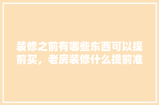 装修之前有哪些东西可以提前买，老房装修什么提前准备好呢。 装修之前有哪些东西可以提前买，老房装修什么提前准备好呢。 装修知识