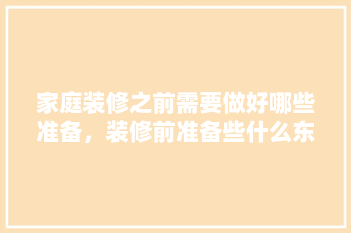 家庭装修之前需要做好哪些准备，装修前准备些什么东西好。 家庭装修之前需要做好哪些准备，装修前准备些什么东西好。 家居设计