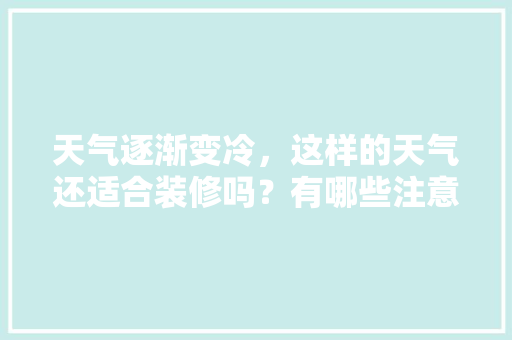 天气逐渐变冷，这样的天气还适合装修吗？有哪些注意事项，什么东西在装修前准备好。 天气逐渐变冷，这样的天气还适合装修吗？有哪些注意事项，什么东西在装修前准备好。 装修知识