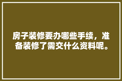 房子装修要办哪些手续，准备装修了需交什么资料呢。 房子装修要办哪些手续，准备装修了需交什么资料呢。 二手房