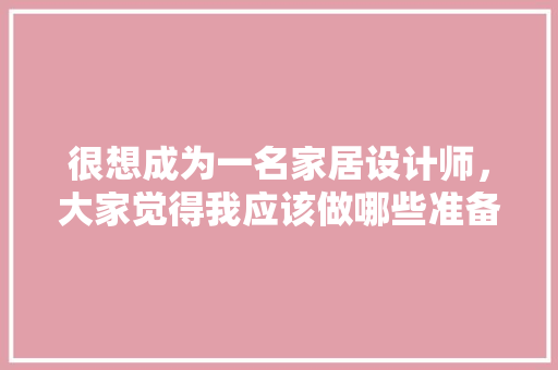 很想成为一名家居设计师，大家觉得我应该做哪些准备，自己装修前准备什么东西。 很想成为一名家居设计师，大家觉得我应该做哪些准备，自己装修前准备什么东西。 二手房