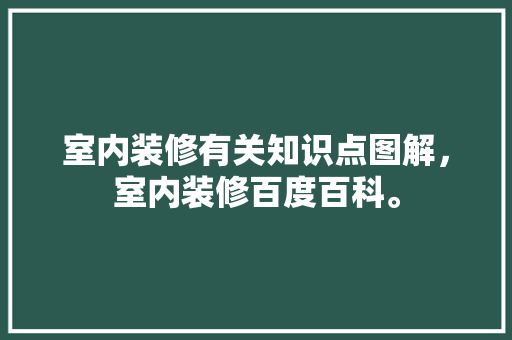 室内装修有关知识点图解，室内装修百度百科。 室内装修有关知识点图解，室内装修百度百科。 装修知识