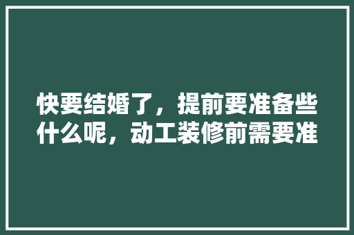 快要结婚了，提前要准备些什么呢，动工装修前需要准备什么东西。 快要结婚了，提前要准备些什么呢，动工装修前需要准备什么东西。 买房须知