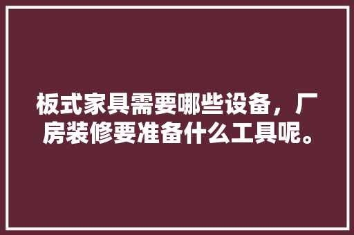 板式家具需要哪些设备，厂房装修要准备什么工具呢。 板式家具需要哪些设备，厂房装修要准备什么工具呢。 家居设计