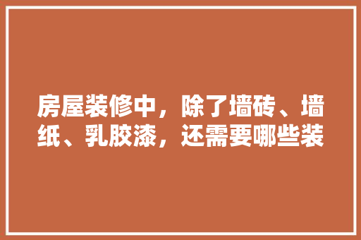 房屋装修中，除了墙砖、墙纸、乳胶漆，还需要哪些装修材料，准备装修要买些什么东西。 房屋装修中，除了墙砖、墙纸、乳胶漆，还需要哪些装修材料，准备装修要买些什么东西。 装修知识