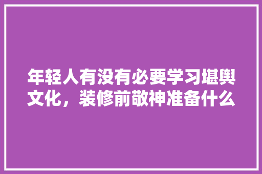 年轻人有没有必要学习堪舆文化，装修前敬神准备什么东西好。 二手房
