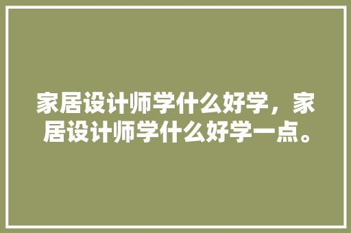 家居设计师学什么好学，家居设计师学什么好学一点。 家居设计师学什么好学，家居设计师学什么好学一点。 家居设计
