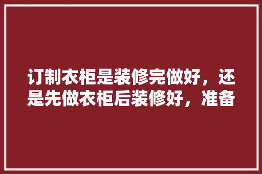 订制衣柜是装修完做好，还是先做衣柜后装修好，准备装修房子先买什么东西。 订制衣柜是装修完做好，还是先做衣柜后装修好，准备装修房子先买什么东西。 家居装饰