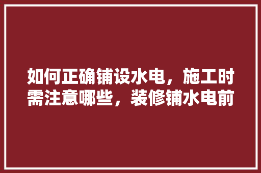 如何正确铺设水电，施工时需注意哪些，装修铺水电前要准备什么东西。 如何正确铺设水电，施工时需注意哪些，装修铺水电前要准备什么东西。 家居装饰