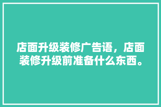 店面升级装修广告语，店面装修升级前准备什么东西。 店面升级装修广告语，店面装修升级前准备什么东西。 家居装饰