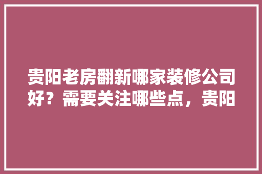 贵阳老房翻新哪家装修公司好？需要关注哪些点，贵阳装修前需要准备什么东西呢。 贵阳老房翻新哪家装修公司好？需要关注哪些点，贵阳装修前需要准备什么东西呢。 家居装饰