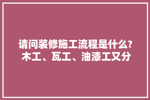 请问装修施工流程是什么? 木工、瓦工、油漆工又分别是做什么的，装修流程主材准备什么材料。 请问装修施工流程是什么? 木工、瓦工、油漆工又分别是做什么的，装修流程主材准备什么材料。 买房须知