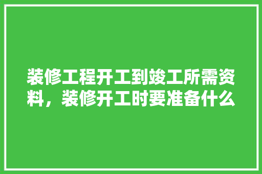装修工程开工到竣工所需资料，装修开工时要准备什么东西。 装修工程开工到竣工所需资料，装修开工时要准备什么东西。 家居装饰