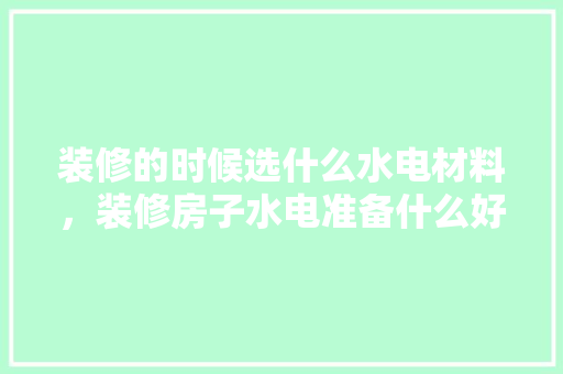装修的时候选什么水电材料，装修房子水电准备什么好呢。 装修的时候选什么水电材料，装修房子水电准备什么好呢。 装修知识