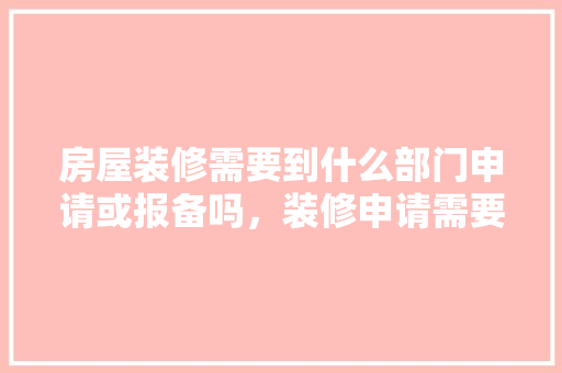 房屋装修需要到什么部门申请或报备吗，装修申请需要准备什么材料。 房屋装修需要到什么部门申请或报备吗，装修申请需要准备什么材料。 家居设计