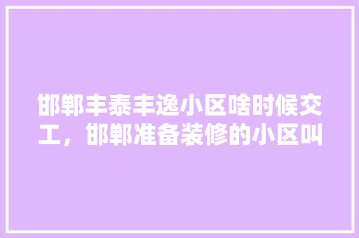 邯郸丰泰丰逸小区啥时候交工，邯郸准备装修的小区叫什么名字。 邯郸丰泰丰逸小区啥时候交工，邯郸准备装修的小区叫什么名字。 二手房