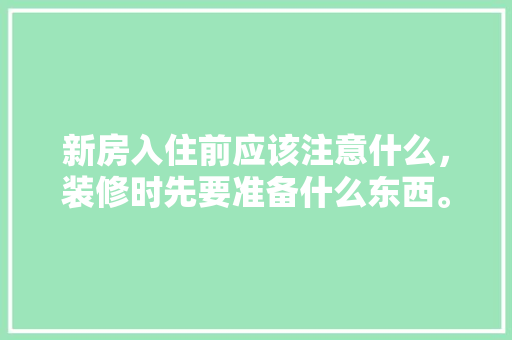 新房入住前应该注意什么，装修时先要准备什么东西。 新房入住前应该注意什么，装修时先要准备什么东西。 家居设计