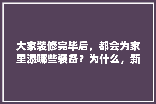 大家装修完毕后，都会为家里添哪些装备？为什么，新房开始装修需要准备什么东西。 大家装修完毕后，都会为家里添哪些装备？为什么，新房开始装修需要准备什么东西。 家居设计