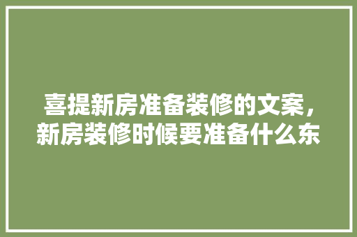喜提新房准备装修的文案，新房装修时候要准备什么东西。 喜提新房准备装修的文案，新房装修时候要准备什么东西。 家居装饰