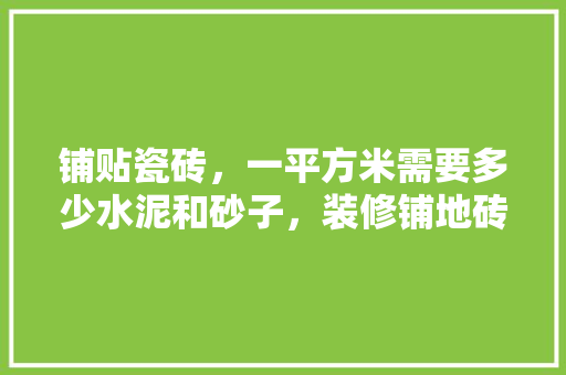 铺贴瓷砖，一平方米需要多少水泥和砂子，装修铺地砖都要准备什么东西。 铺贴瓷砖，一平方米需要多少水泥和砂子，装修铺地砖都要准备什么东西。 买房须知