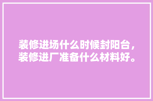 装修进场什么时候封阳台，装修进厂准备什么材料好。 装修进场什么时候封阳台，装修进厂准备什么材料好。 买房须知