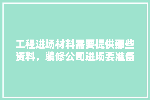 工程进场材料需要提供那些资料，装修公司进场要准备什么东西。 工程进场材料需要提供那些资料，装修公司进场要准备什么东西。 家居装饰