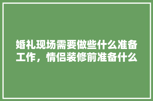 婚礼现场需要做些什么准备工作，情侣装修前准备什么东西。 婚礼现场需要做些什么准备工作，情侣装修前准备什么东西。 家居装饰