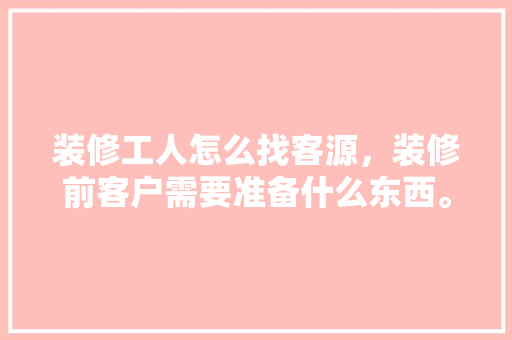 装修工人怎么找客源，装修前客户需要准备什么东西。 装修工人怎么找客源，装修前客户需要准备什么东西。 家居设计