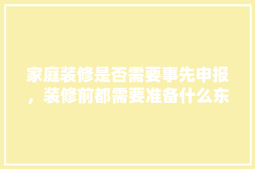 家庭装修是否需要事先申报，装修前都需要准备什么东西。 家庭装修是否需要事先申报，装修前都需要准备什么东西。 家居设计