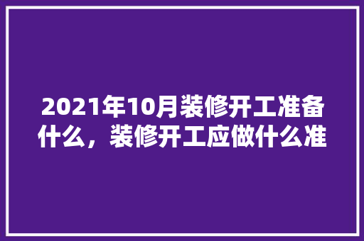 2021年10月装修开工准备什么，装修开工应做什么准备好呢。 2021年10月装修开工准备什么，装修开工应做什么准备好呢。 家居设计