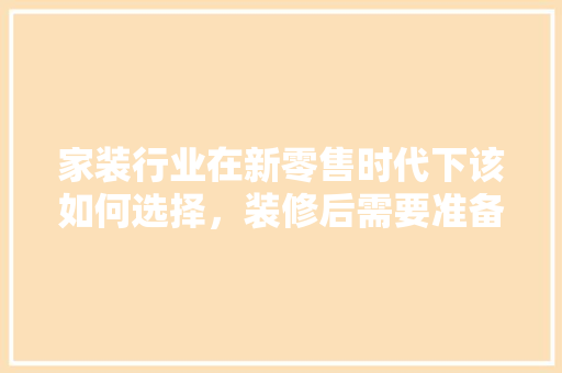 家装行业在新零售时代下该如何选择，装修后需要准备什么备货材料。 家装行业在新零售时代下该如何选择，装修后需要准备什么备货材料。 家居设计