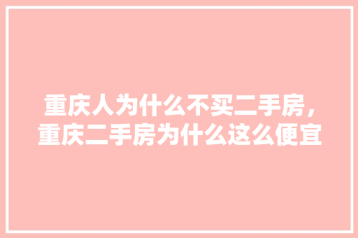 重庆人为什么不买二手房，重庆二手房为什么这么便宜。 重庆人为什么不买二手房，重庆二手房为什么这么便宜。 二手房