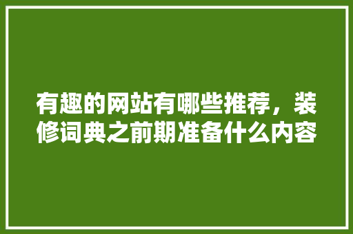 有趣的网站有哪些推荐，装修词典之前期准备什么内容。 有趣的网站有哪些推荐，装修词典之前期准备什么内容。 家居设计