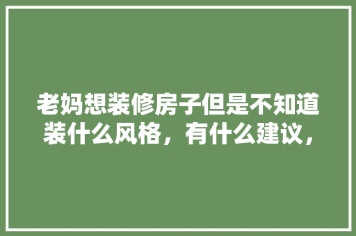 老妈想装修房子但是不知道装什么风格，有什么建议，装修房子准备装什么风格的灯。 老妈想装修房子但是不知道装什么风格，有什么建议，装修房子准备装什么风格的灯。 家居装饰