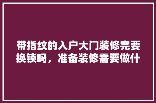 带指纹的入户大门装修完要换锁吗，准备装修需要做什么准备工作。 带指纹的入户大门装修完要换锁吗，准备装修需要做什么准备工作。 装修知识