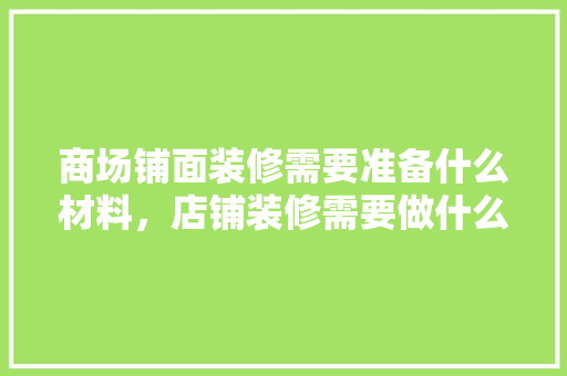 商场铺面装修需要准备什么材料，店铺装修需要做什么准备工作。 商场铺面装修需要准备什么材料，店铺装修需要做什么准备工作。 家居设计