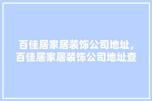 百佳居家居装饰公司地址，百佳居家居装饰公司地址查询。 百佳居家居装饰公司地址，百佳居家居装饰公司地址查询。 家居装饰