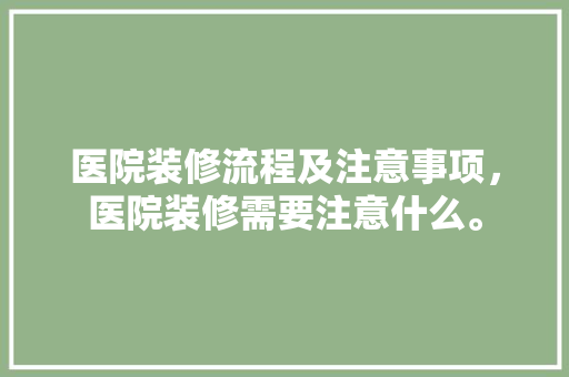 医院装修流程及注意事项，医院装修需要注意什么。 医院装修流程及注意事项，医院装修需要注意什么。 家居设计