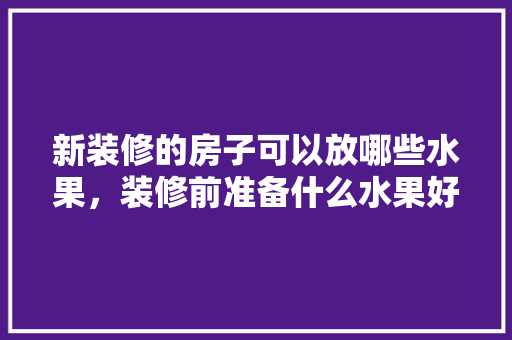 新装修的房子可以放哪些水果，装修前准备什么水果好看呢。 新装修的房子可以放哪些水果，装修前准备什么水果好看呢。 家居设计