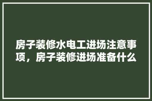 房子装修水电工进场注意事项，房子装修进场准备什么东西。 房子装修水电工进场注意事项，房子装修进场准备什么东西。 装修知识