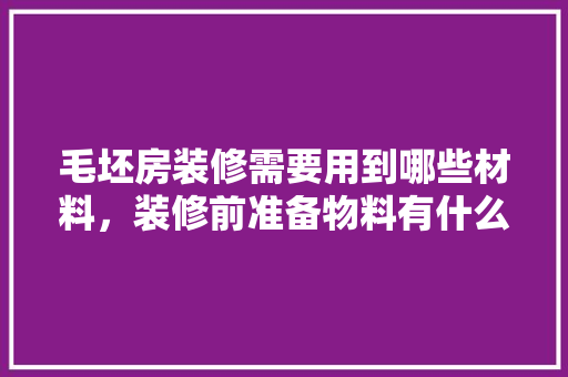 毛坯房装修需要用到哪些材料，装修前准备物料有什么用处。 毛坯房装修需要用到哪些材料，装修前准备物料有什么用处。 家居装饰