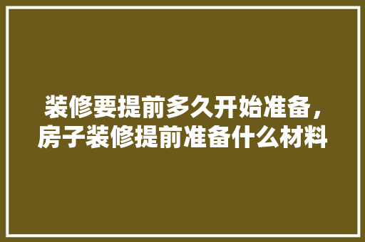 装修要提前多久开始准备，房子装修提前准备什么材料。 装修要提前多久开始准备，房子装修提前准备什么材料。 家居装饰