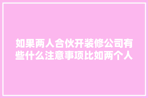 如果两人合伙开装修公司有些什么注意事项比如两个人的车的费用该怎么算，室内装修公司要准备什么材料。 如果两人合伙开装修公司有些什么注意事项比如两个人的车的费用该怎么算，室内装修公司要准备什么材料。 二手房