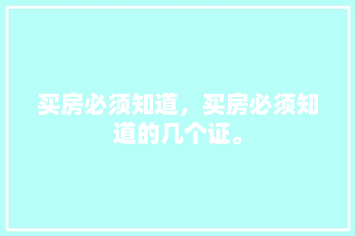 买房必须知道，买房必须知道的几个证。 买房必须知道，买房必须知道的几个证。 买房须知